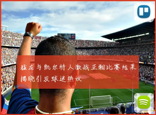 猛龙与凯尔特人激战正酣比赛结果揭晓引发球迷热议
