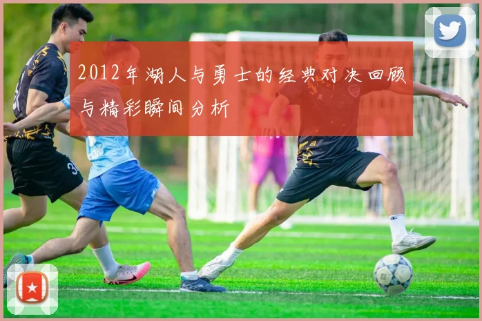 2012年湖人与勇士的经典对决回顾与精彩瞬间分析