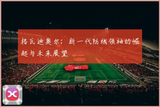 格瓦迪奥尔：新一代防线领袖的崛起与未来展望