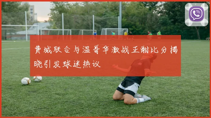 费城联合与温哥华激战正酣比分揭晓引发球迷热议