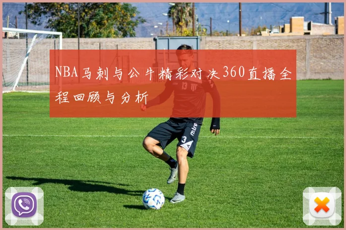 NBA马刺与公牛精彩对决360直播全程回顾与分析