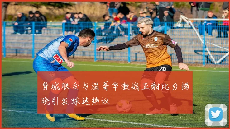 费城联合与温哥华激战正酣比分揭晓引发球迷热议