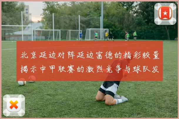 北京延边对阵延边富德的精彩较量揭示中甲联赛的激烈竞争与球队发展潜力
