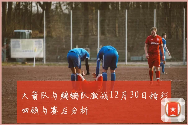 火箭队与鹈鹕队激战12月30日精彩回顾与赛后分析