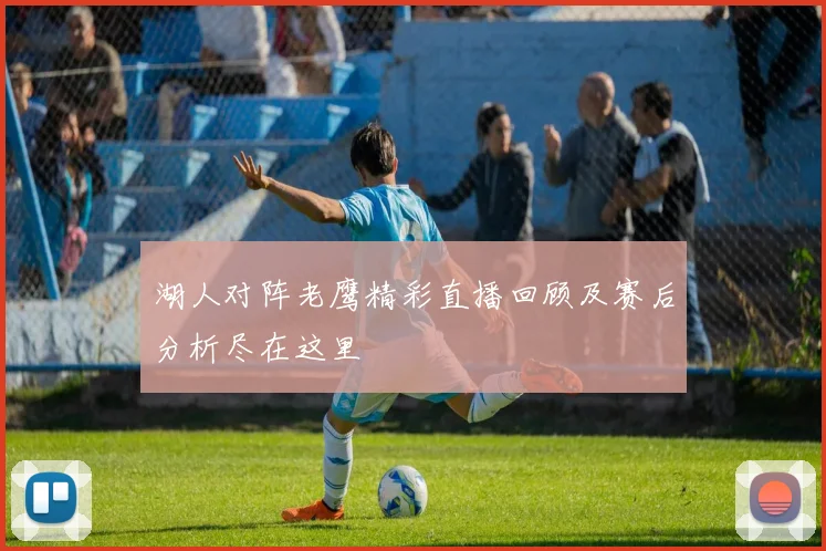 湖人对阵老鹰精彩直播回顾及赛后分析尽在这里