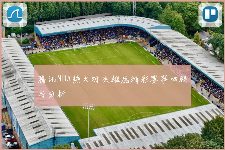 腾讯NBA热火对决雄鹿精彩赛事回顾与分析