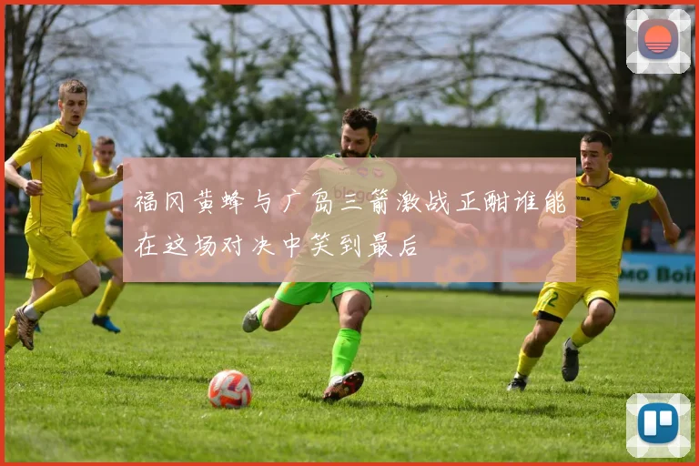 福冈黄蜂与广岛三箭激战正酣谁能在这场对决中笑到最后